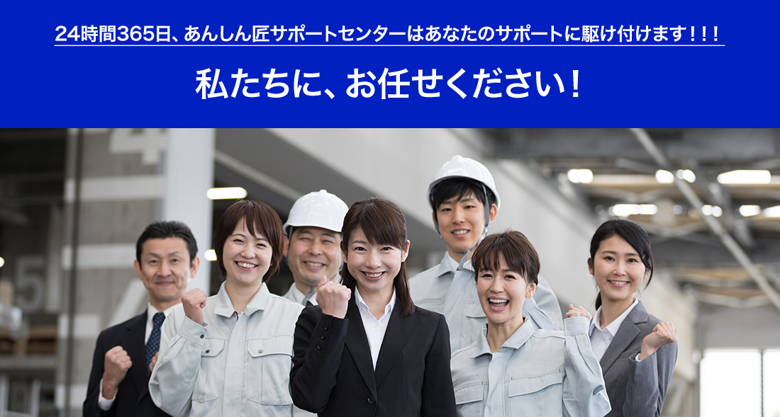 24時間365日、『あんしん匠サポートセンター』はあなたのサポートに駆け付けます！！！私たちに、お任せください！